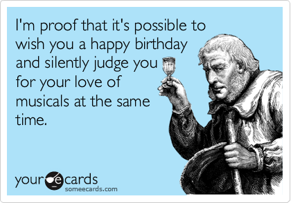 I'm proof that it's possible to
wish you a happy birthday
and silently judge you
for your love of
musicals at the same
time.