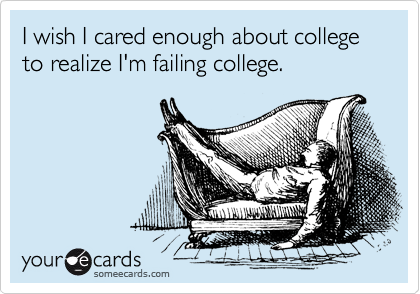 I wish I cared enough about college to realize I'm failing college.