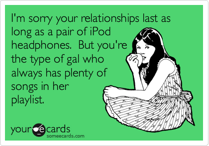 I'm sorry your relationships last as long as a pair of iPod
headphones.  But you're
the type of gal who
always has plenty of
songs in her
playlist.