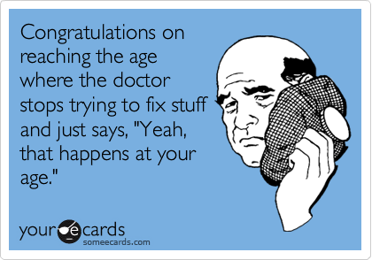 Congratulations on
reaching the age
where the doctor
stops trying to fix stuff
and just says, "Yeah,
that happens at your
age."