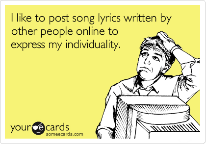 I like to post song lyrics written by other people online to
express my individuality.
