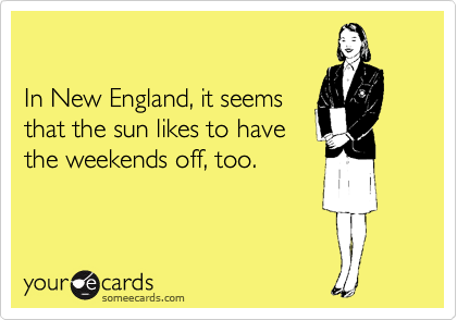 

In New England, it seems
that the sun likes to have
the weekends off, too.
 
