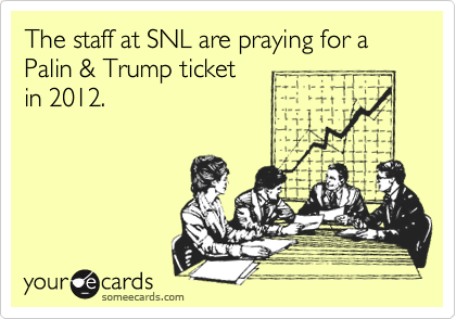 The staff at SNL are praying for a Palin & Trump ticket 
in 2012.