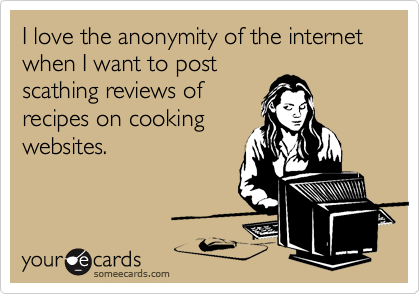 I love the anonymity of the internet when I want to post
scathing reviews of
recipes on cooking
websites.