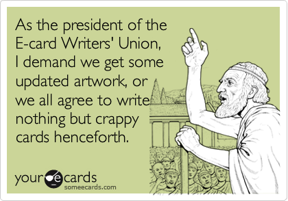 As the president of the
E-card Writers' Union, 
I demand we get some
updated artwork, or 
we all agree to write
nothing but crappy
cards henceforth.