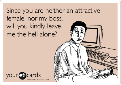 Since you are neither an attractive female, nor my boss,
will you kindly leave
me the hell alone?