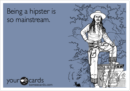 Being a hipster is
so mainstream.