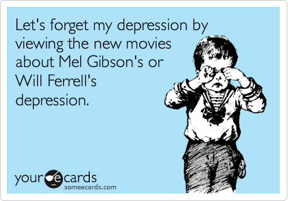 Let's forget my depression by viewing the new movies
about Mel Gibson's or
Will Ferrell's
depression. 