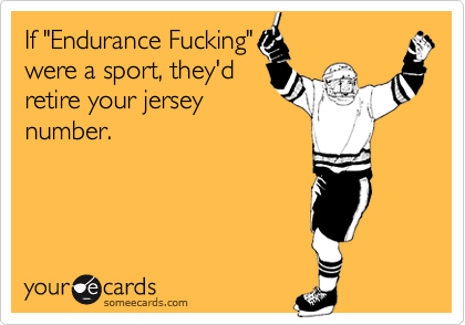 If "Endurance Fucking"
were a sport, they'd
retire your jersey
number.