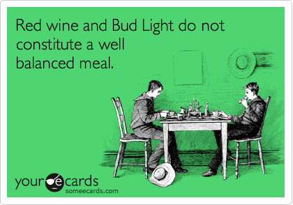 Red wine and Bud Light do not 
constitute a well 
balanced meal.