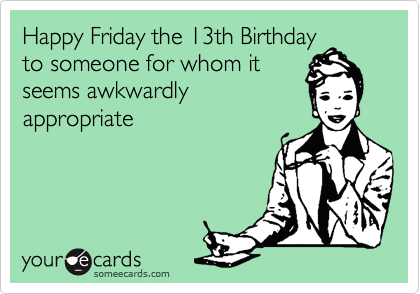 Happy Friday the 13th Birthday
to someone for whom it
seems awkwardly 
appropriate