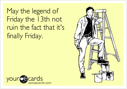May the legend of Friday the 13th not ruin the fact that it's finally Friday.  | News Ecard