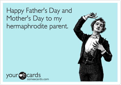 Happy Father's Day and
Mother's Day to my
hermaphrodite parent.