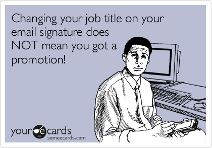 Changing your job title on your email signature does
NOT mean you got a
promotion!