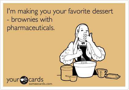 I'm making you your favorite dessert - brownies with
pharmaceuticals.