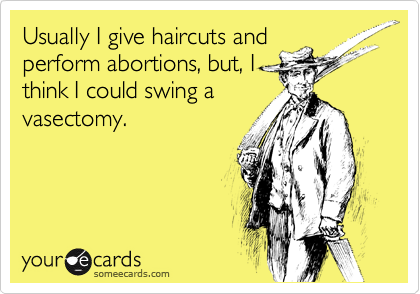 Usually I give haircuts and
perform abortions, but, I
think I could swing a
vasectomy. 