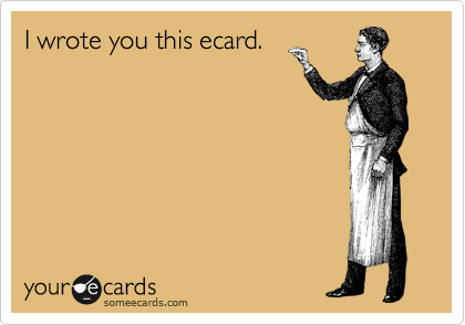 I wrote you this ecard.