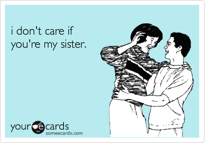 
i don't care if
you're my sister.