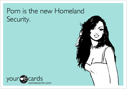 Porn is the new Homeland
Security.