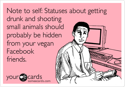 Note to self: Statuses about getting drunk and shooting
small animals should
probably be hidden
from your vegan
Facebook
friends. 