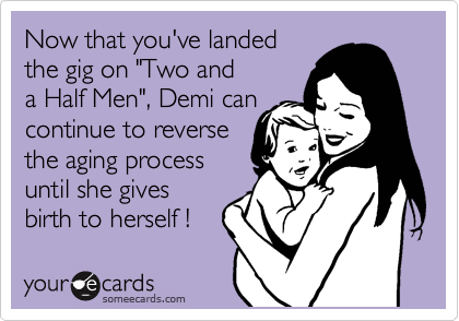 Now that you've landed  
the gig on "Two and
a Half Men", Demi can
continue to reverse
the aging process
until she gives
birth to herself ! 