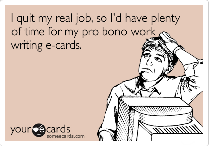 I quit my real job, so I'd have plenty
of time for my pro bono work writing e-cards.