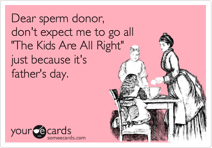 Dear sperm donor,
don't expect me to go all
"The Kids Are All Right"
just because it's
father's day.