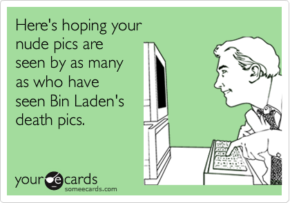Here's hoping your 
nude pics are 
seen by as many 
as who have
seen Bin Laden's 
death pics.