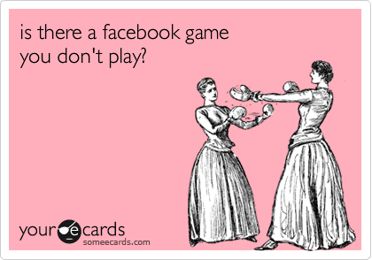 is there a facebook game
you don't play?