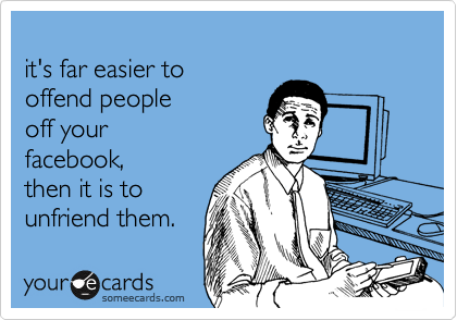 
it's far easier to 
offend people 
off your 
facebook, 
then it is to
unfriend them. 