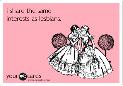 i share the same 
interests as lesbians. 