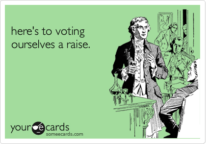 
here's to voting
ourselves a raise.