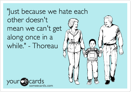 "Just because we hate each
other doesn't
mean we can't get
along once in a
while." - Thoreau 