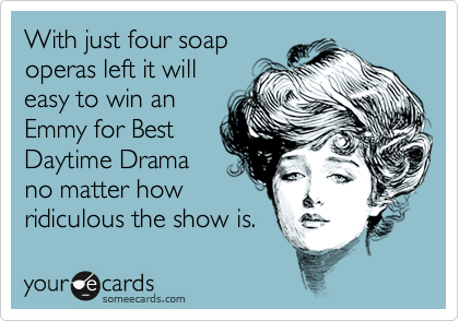 With just four soap
operas left it will
easy to win an
Emmy for Best
Daytime Drama 
no matter how
ridiculous the show is.