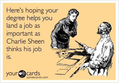 Here's hoping your
degree helps you
land a job as
important as
Charlie Sheen
thinks his job 
is.