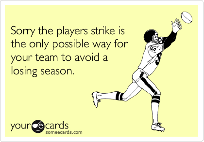 
Sorry the players strike is
the only possible way for
your team to avoid a
losing season.