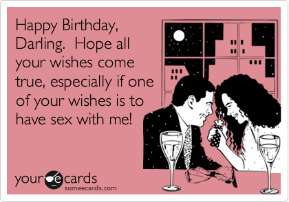 Happy Birthday,
Darling.  Hope all
your wishes come
true, especially if one
of your wishes is to
have sex with me!