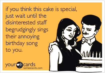 if you think this cake is special, 
just wait until the 
disinterested staff
begrudgingly sings 
their annoying
birthday song 
to you. 