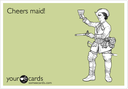 Cheers maid!