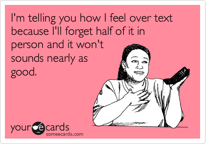 I'm telling you how I feel over text because I'll forget half of it in person and it won't
sounds nearly as
good.