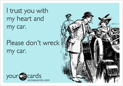I trust you with
my heart and
my car.

Please don't wreck
my car.