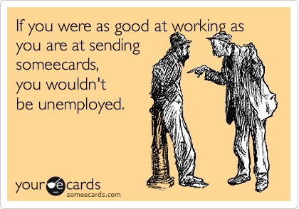 If you were as good at working as you are at sending
someecards,
you wouldn't
be unemployed.