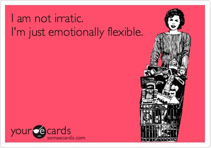 I am not irratic.
I'm just emotionally flexible.