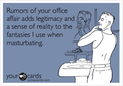 Rumors of your office
affair adds legitimacy and
a sense of reality to the
fantasies I use when
masturbating.