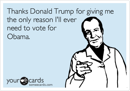 Thanks Donald Trump for giving me the only reason I'll ever
need to vote for
Obama.