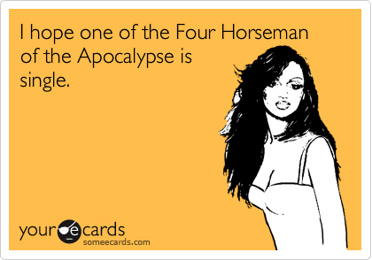 I hope one of the Four Horseman of the Apocalypse is
single. 