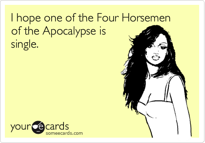 I hope one of the Four Horsemen of the Apocalypse is
single. 