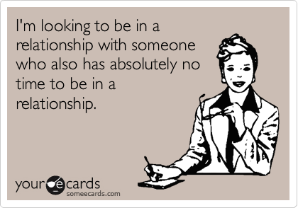 I'm looking to be in a
relationship with someone
who also has absolutely no
time to be in a
relationship.