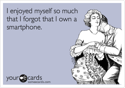 I enjoyed myself so much
that I forgot that I own a
smartphone.