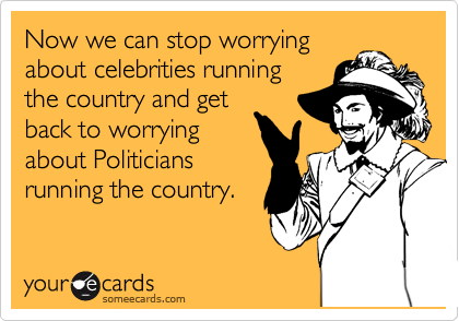 Now we can stop worrying
about celebrities running
the country and get
back to worrying
about Politicians
running the country.